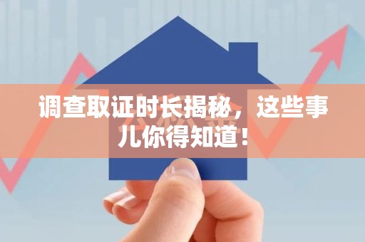 龙文调查取证时长揭秘，这些事儿你得知道！