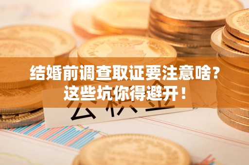 龙文结婚前调查取证要注意啥？这些坑你得避开！