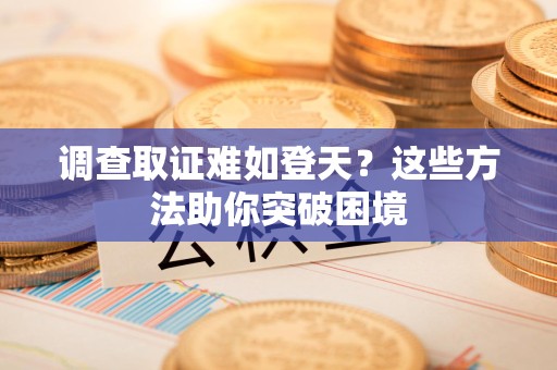 龙文调查取证难如登天？这些方法助你突破困境