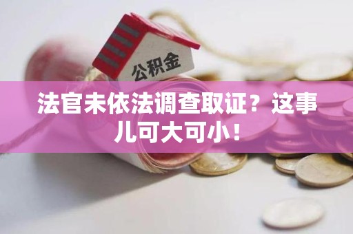 龙文法官未依法调查取证？这事儿可大可小！