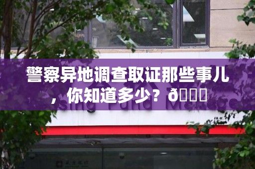 龙文警察异地调查取证那些事儿，你知道多少？😎