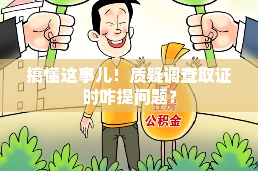 龙文搞懂这事儿!质疑调查取证时咋提问题? 龙文搞懂这事儿!质疑调查取证时咋提问题?