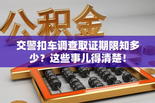 龙文交警扣车调查取证期限知多少？这些事儿得清楚！