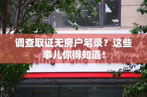 龙文调查取证无房户笔录？这些事儿你得知道！