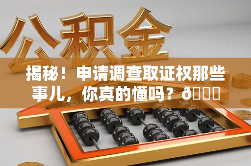 龙文揭秘！申请调查取证权那些事儿，你真的懂吗？😎