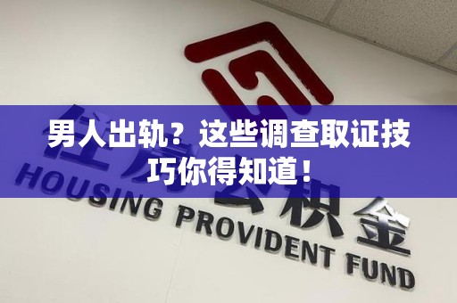 龙文男人出轨？这些调查取证技巧你得知道！