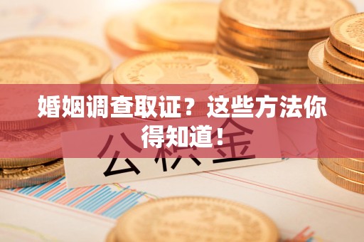 龙文婚姻调查取证？这些方法你得知道！