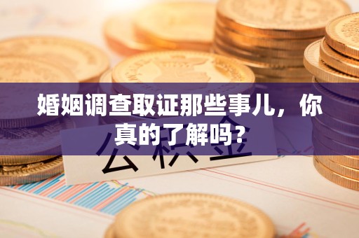 龙文婚姻调查取证那些事儿，你真的了解吗？