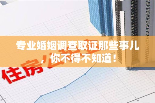龙文专业婚姻调查取证那些事儿，你不得不知道！