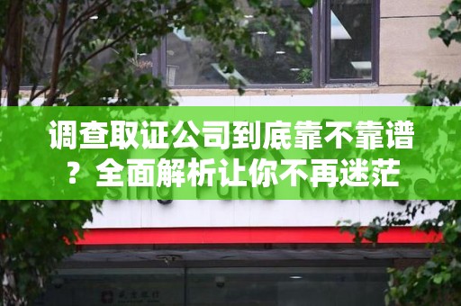 龙文调查取证公司到底靠不靠谱？全面解析让你不再迷茫