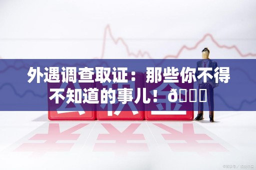 龙文外遇调查取证：那些你不得不知道的事儿！😎