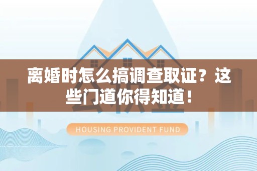 龙文离婚时怎么搞调查取证？这些门道你得知道！