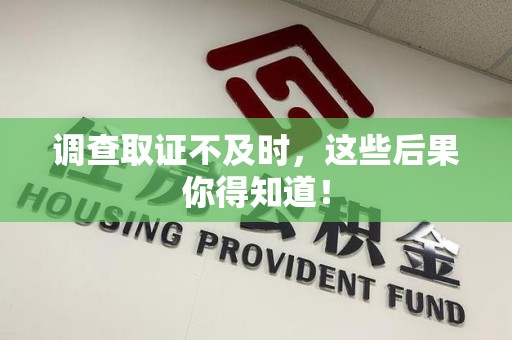 龙文调查取证不及时，这些后果你得知道！