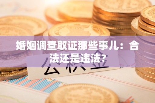 龙文婚姻调查取证那些事儿：合法还是违法？