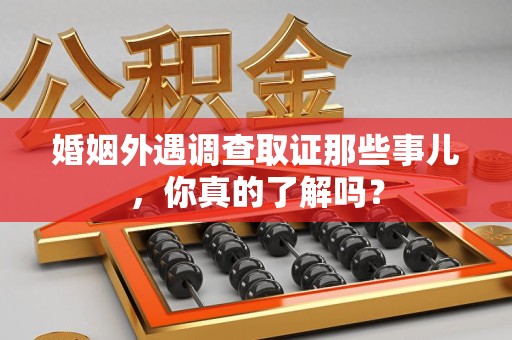 龙文婚姻外遇调查取证那些事儿，你真的了解吗？