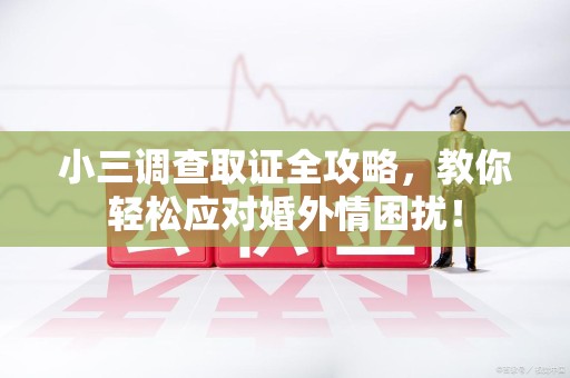 龙文小三调查取证全攻略，教你轻松应对婚外情困扰！