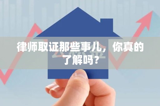 龙文律师取证那些事儿，你真的了解吗？