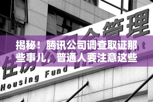 龙文揭秘！腾讯公司调查取证那些事儿，普通人要注意这些细节